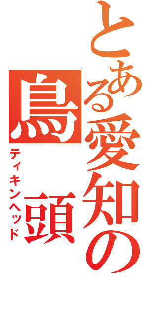 とある愛知の鳥　頭（ティキンヘッド）