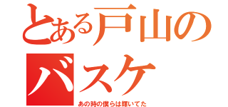 とある戸山のバスケ（あの時の僕らは輝いてた）