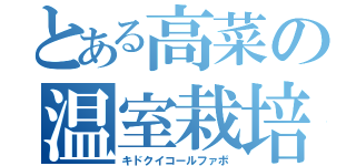 とある高菜の温室栽培（キドクイコールファボ）