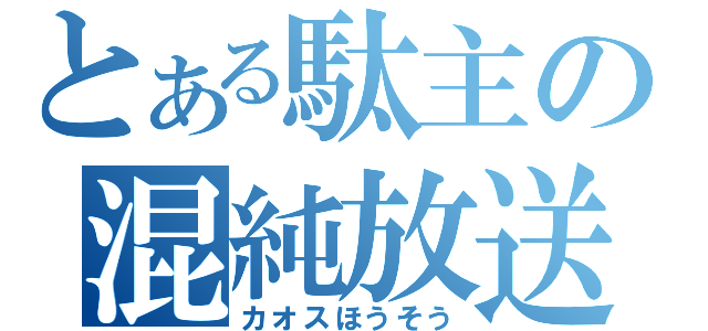 とある駄主の混純放送（カオスほうそう）