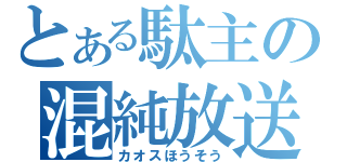 とある駄主の混純放送（カオスほうそう）