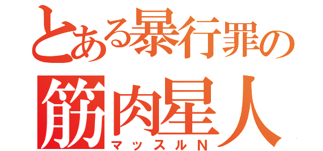 とある暴行罪の筋肉星人（マッスルＮ）