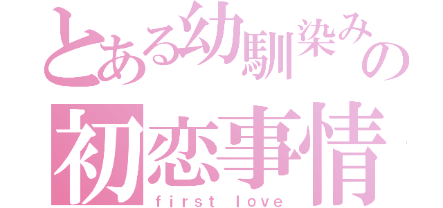 とある幼馴染みの初恋事情（ｆｉｒｓｔ ｌｏｖｅ）