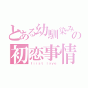 とある幼馴染みの初恋事情（ｆｉｒｓｔ ｌｏｖｅ）