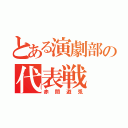 とある演劇部の代表戦（赤間遊兎）