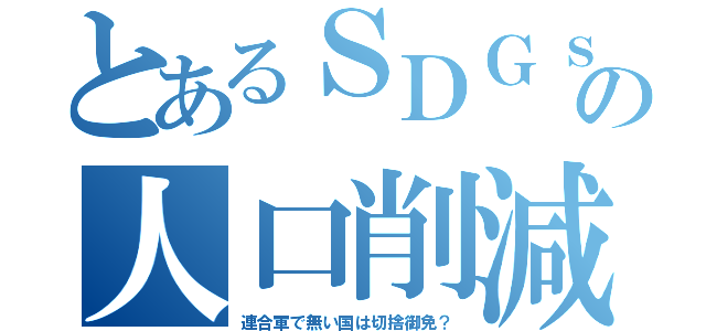 とあるＳＤＧｓの人口削減（連合軍で無い国は切捨御免？）