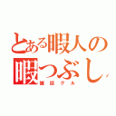 とある暇人の暇つぶし（雑談グル）