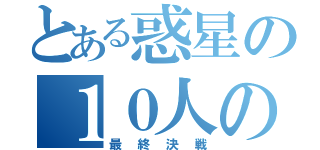 とある惑星の１０人の（最終決戦）