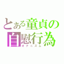 とある童貞の自慰行為（オナニズム）