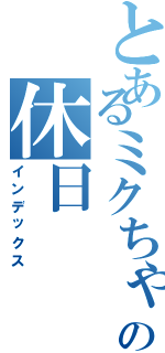 とあるミクちゃんの休日（インデックス）