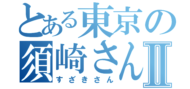 とある東京の須崎さんⅡ（すざきさん）