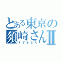 とある東京の須崎さんⅡ（すざきさん）