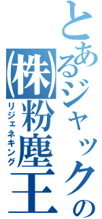 とあるジャックの㈱粉塵王（リジェネキング）