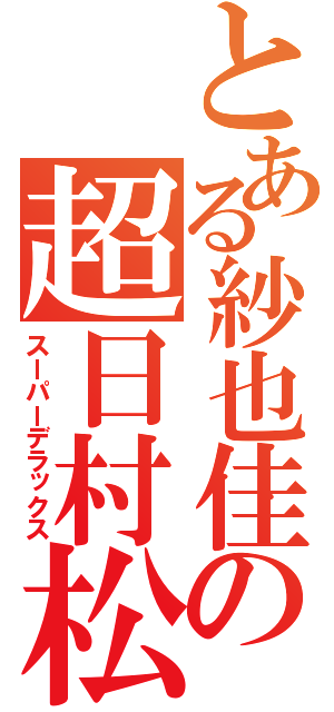 とある紗也佳の超日村松子（スーパーデラックス）