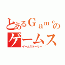 とあるＧａｍｅ Ｓｔｏｒｙのゲームストーリー（ゲームストーリー）