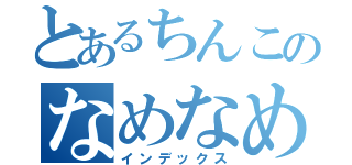 とあるちんこのなめなめ（インデックス）