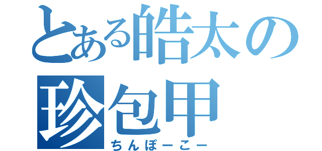 とある皓太の珍包甲（ちんぽーこー）