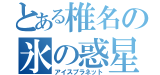 とある椎名の氷の惑星（アイスプラネット）