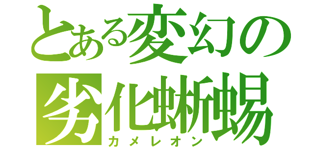 とある変幻の劣化蜥蜴（カメレオン）