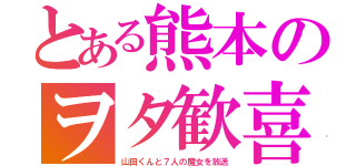 とある熊本のヲタ歓喜（山田くんと７人の魔女を放送）