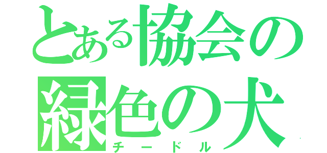 とある協会の緑色の犬（チードル）