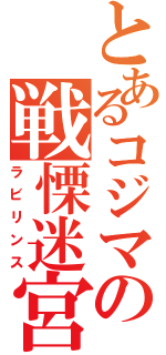 とあるコジマの戦慄迷宮（ラビリンス）