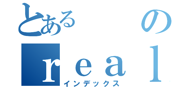 とあるのｒｅａｌ ｅｓｔａｔｅ（インデックス）