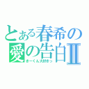 とある春希の愛の告白Ⅱ（きーくん大好きっ）