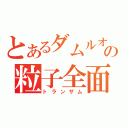 とあるダムルオーの粒子全面開放（トランザム）