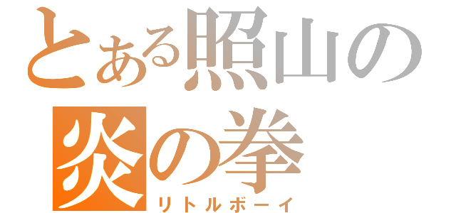 とある照山の炎の拳（リトルボーイ）