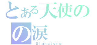 とある天使のの涙（ Ｓｉｇｎａｔｕｒｅ）