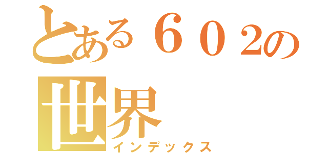 とある６０２の世界（インデックス）