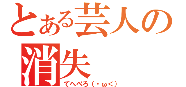 とある芸人の消失（てへぺろ（・ω＜））