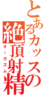 とあるカッスの絶頂射精（オーガズム）