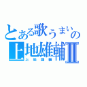 とある歌うまいの上地雄輔Ⅱ（上地雄輔）