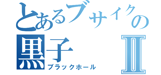 とあるブサイクの黒子Ⅱ（ブラックホール）