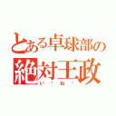 とある卓球部の絶対王政（い〜ね〜）