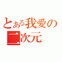 とある我愛の二次元（）