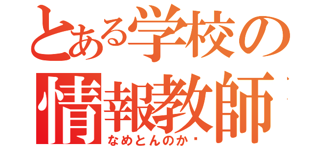 とある学校の情報教師（なめとんのか〜）