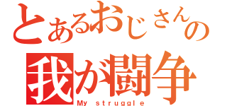 とあるおじさんの我が闘争（Ｍｙ ｓｔｒｕｇｇｌｅ）