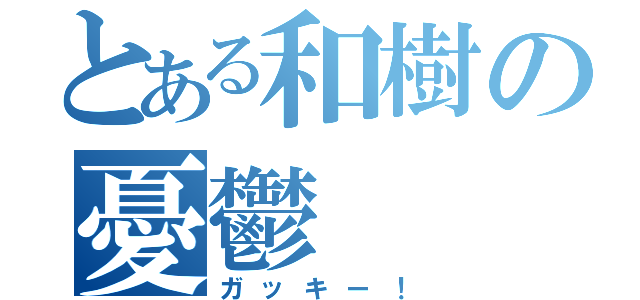 とある和樹の憂鬱（ガッキー！）