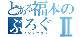 とある福本のぶろぐⅡ（インデックス）