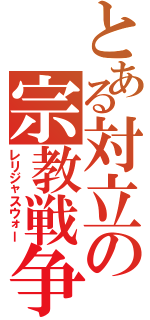 とある対立の宗教戦争（レリジャスウォー）