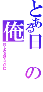 とある日の俺（悲しみを越えついに）