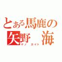 とある馬鹿の矢野　海斗（ヤノ　カイト）