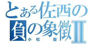 とある佐西の負の象徴Ⅱ（小松 聖）