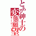 とある紳士の変態願望（罵ってくれー！）