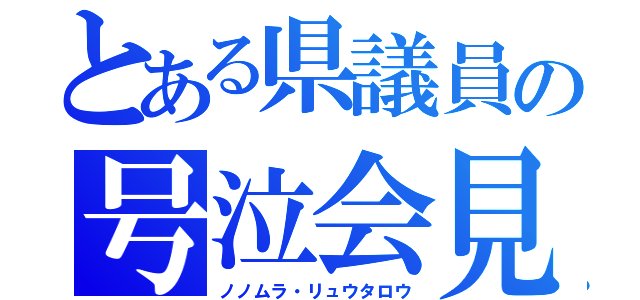 とある県議員の号泣会見（ノノムラ・リュウタロウ）