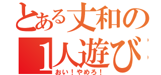 とある丈和の１人遊び（おい！やめろ！）