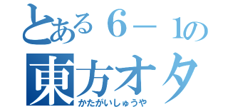 とある６－１の東方オタク（かたがいしゅうや）